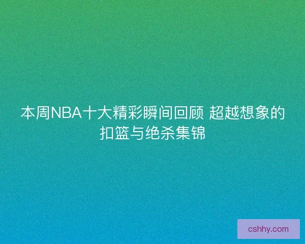 本周NBA十大精彩瞬间回顾 超越想象的扣篮与绝杀集锦
