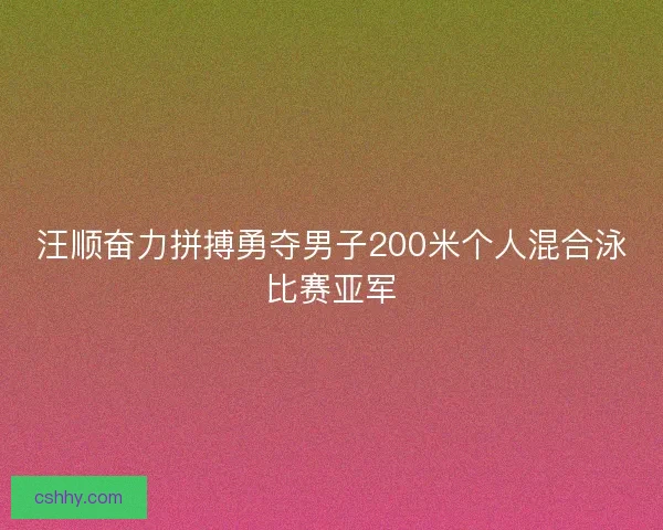 汪顺奋力拼搏勇夺男子200米个人混合泳比赛亚军