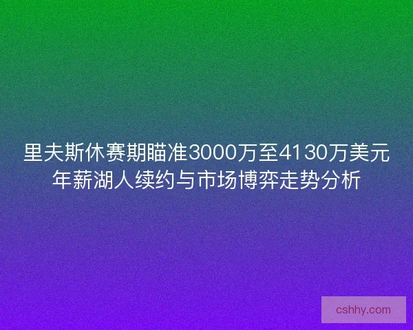 里夫斯休赛期瞄准3000万至4130万美元年薪湖人续约与市场博弈走势分析