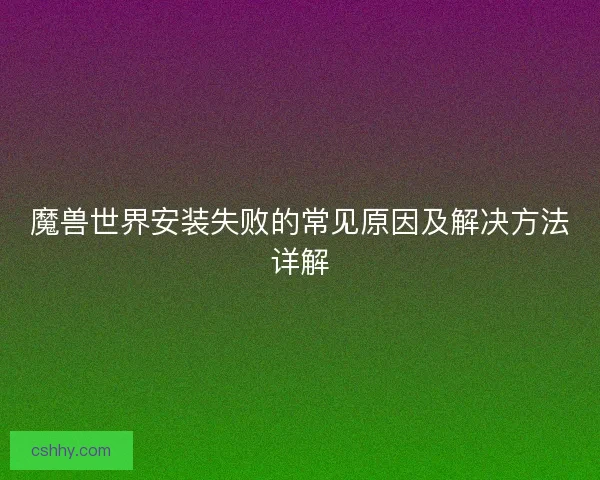 魔兽世界安装失败的常见原因及解决方法详解