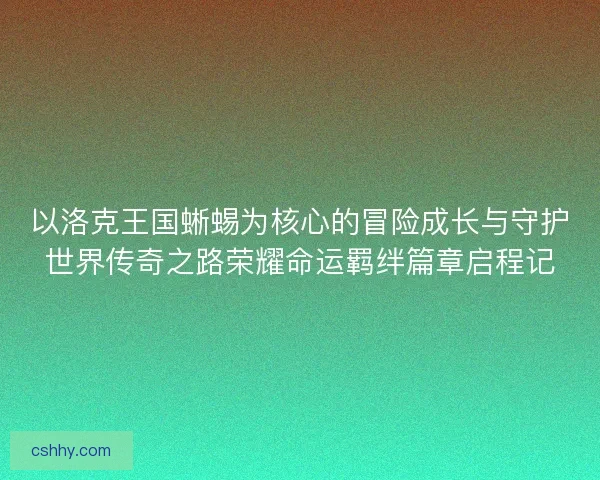 以洛克王国蜥蜴为核心的冒险成长与守护世界传奇之路荣耀命运羁绊篇章启程记