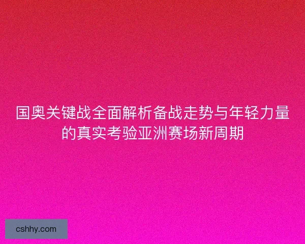 国奥关键战全面解析备战走势与年轻力量的真实考验亚洲赛场新周期