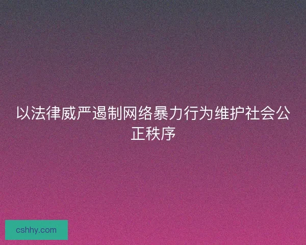 以法律威严遏制网络暴力行为维护社会公正秩序