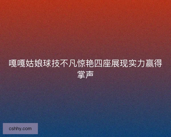 嘎嘎姑娘球技不凡惊艳四座展现实力赢得掌声